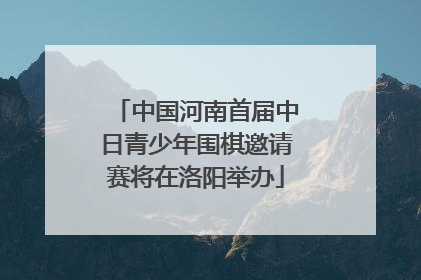 中国河南首届中日青少年围棋邀请赛将在洛阳举办