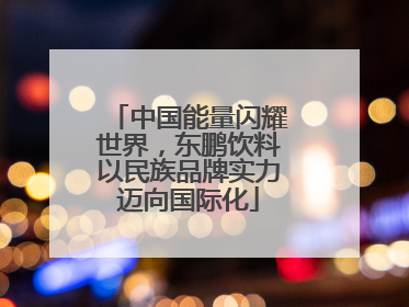 中国能量闪耀世界，东鹏饮料以民族品牌实力迈向国际化