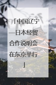 中国辽宁—日本经贸合作说明会在东京举行