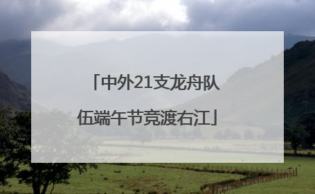中外21支龙舟队伍端午节竞渡右江