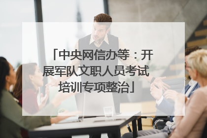 中央网信办等：开展军队文职人员考试培训专项整治