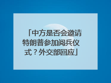 中方是否会邀请特朗普参加阅兵仪式？外交部回应