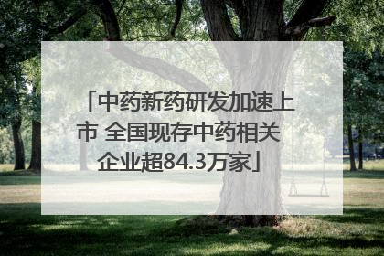 中药新药研发加速上市 全国现存中药相关企业超84.3万家