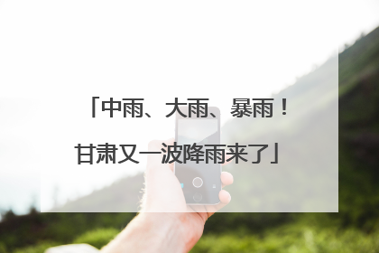 中雨、大雨、暴雨！甘肃又一波降雨来了