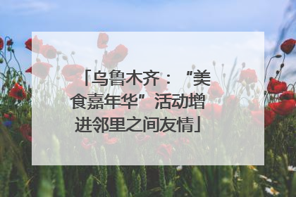 乌鲁木齐：“美食嘉年华”活动增进邻里之间友情