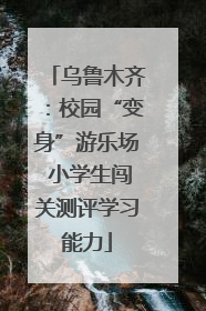 乌鲁木齐：校园“变身”游乐场 小学生闯关测评学习能力