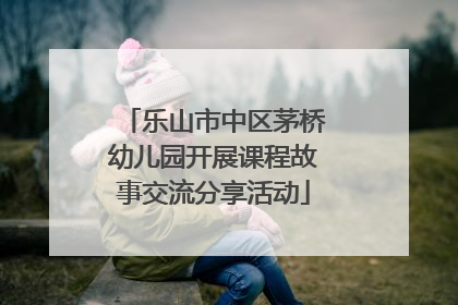 乐山市中区茅桥幼儿园开展课程故事交流分享活动