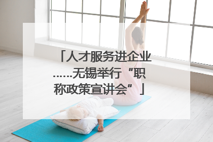 人才服务进企业……无锡举行“职称政策宣讲会”