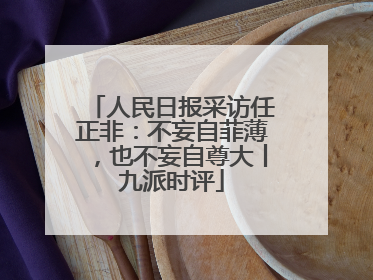 人民日报采访任正非：不妄自菲薄，也不妄自尊大丨九派时评