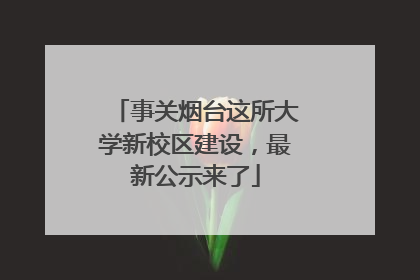事关烟台这所大学新校区建设，最新公示来了