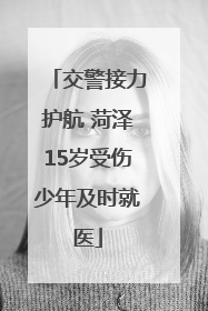 交警接力护航 菏泽15岁受伤少年及时就医