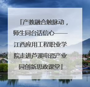 产教融合触脉动，师生同台话信心——江西应用工程职业学院走进芦溪电瓷产业园创新思政课堂