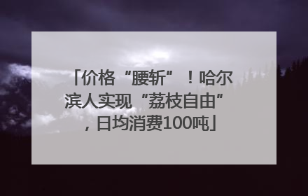 价格“腰斩”！哈尔滨人实现“荔枝自由”，日均消费100吨