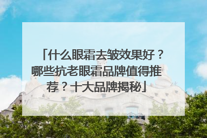 什么眼霜去皱效果好？哪些抗老眼霜品牌值得推荐？十大品牌揭秘