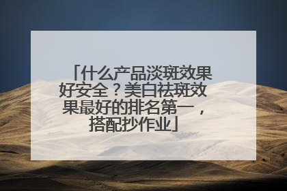 什么产品淡斑效果好安全？美白祛斑效果最好的排名第一，搭配抄作业