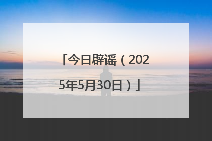 今日辟谣（2025年5月30日）
