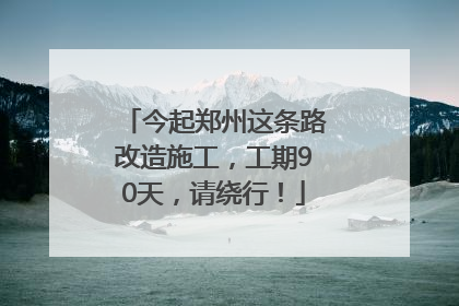 今起郑州这条路改造施工，工期90天，请绕行！