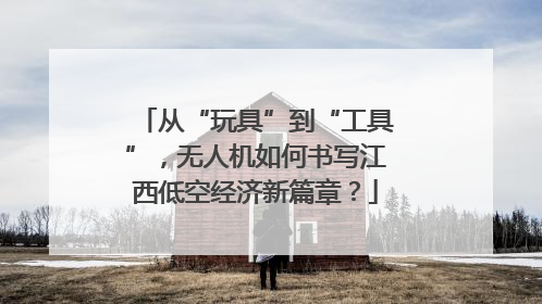 从“玩具”到“工具”，无人机如何书写江西低空经济新篇章？