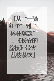 从“一骑红尘”到“杯杯爆款”，《长安的荔枝》带火荔枝茶饮