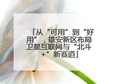 从“可用”到“好用”，雄安新区布局卫星互联网与“北斗+”新赛道