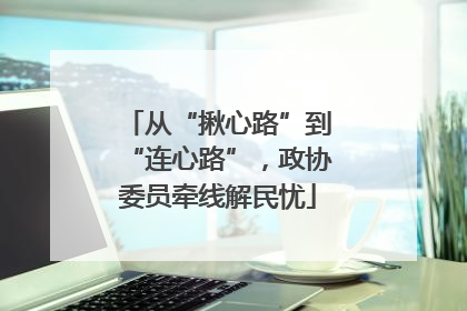 从“揪心路”到“连心路”，政协委员牵线解民忧