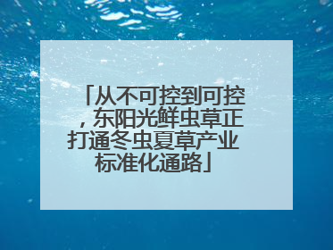 从不可控到可控，东阳光鲜虫草正打通冬虫夏草产业标准化通路