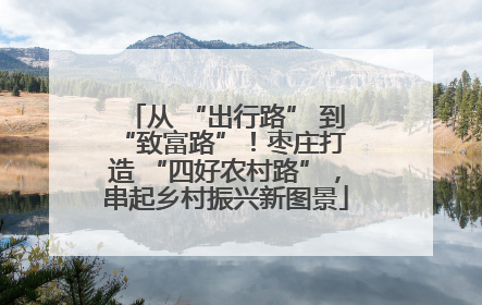 从 “出行路” 到 “致富路”！枣庄打造 “四好农村路”，串起乡村振兴新图景