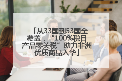 从33国到53国全覆盖，“100%税目产品零关税”助力非洲优质商品入华