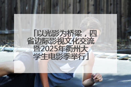 以光影为桥梁，四省边际影视文化交流暨2025年衢州大学生电影季举行