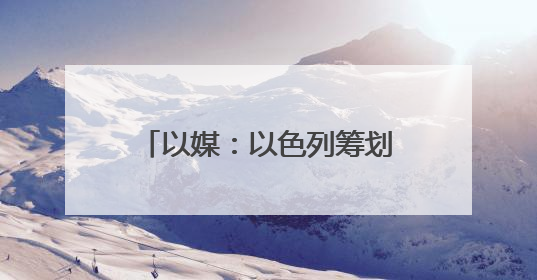 以媒：以色列筹划对伊朗行动多年