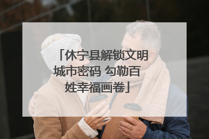 休宁县解锁文明城市密码 勾勒百姓幸福画卷