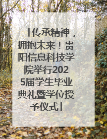 传承精神，拥抱未来！贵阳信息科技学院举行2025届学生毕业典礼暨学位授予仪式