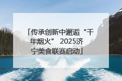 传承创新中邂逅“千年烟火” 2025济宁美食联赛启动