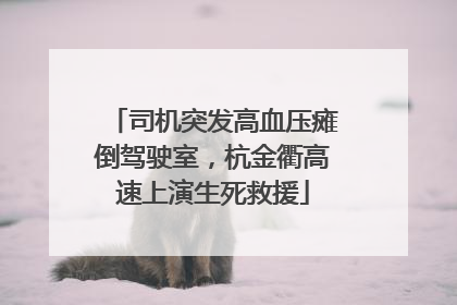 司机突发高血压瘫倒驾驶室，杭金衢高速上演生死救援