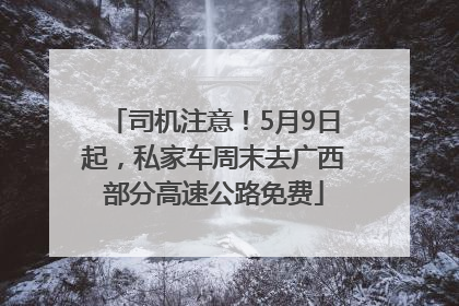 司机注意！5月9日起，私家车周末去广西部分高速公路免费