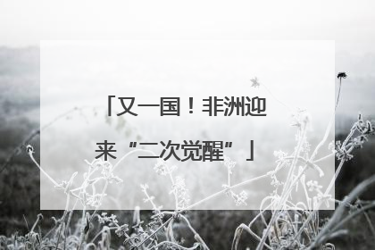 又一国！非洲迎来“二次觉醒”