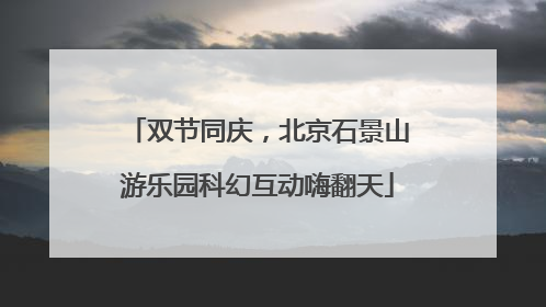 双节同庆，北京石景山游乐园科幻互动嗨翻天