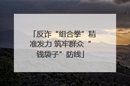 反诈“组合拳”精准发力 筑牢群众“钱袋子”防线