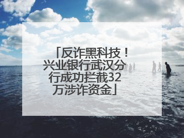 反诈黑科技！兴业银行武汉分行成功拦截32万涉诈资金