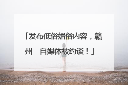 发布低俗媚俗内容，赣州一自媒体被约谈！