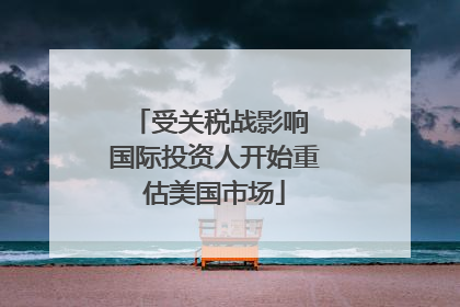 受关税战影响 国际投资人开始重估美国市场