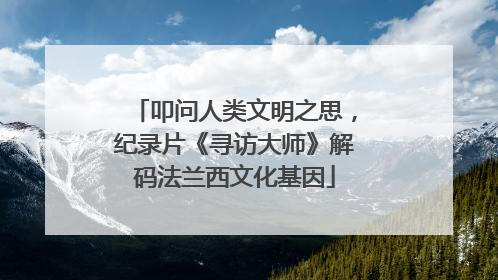 叩问人类文明之思，纪录片《寻访大师》解码法兰西文化基因