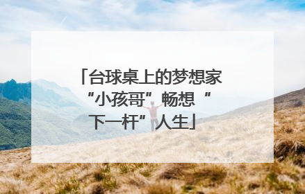 台球桌上的梦想家 “小孩哥”畅想“下一杆”人生
