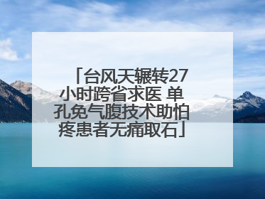 台风天辗转27小时跨省求医 单孔免气腹技术助怕疼患者无痛取石