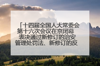 十四届全国人大常委会第十六次会议在京闭幕  表决通过新修订的治安管理处罚法、新修订的反不正当竞争法  习近平签署主席令予以公布  赵乐际主持会议
