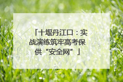十堰丹江口：实战演练筑牢高考保供“安全网”