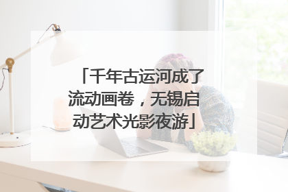 千年古运河成了流动画卷，无锡启动艺术光影夜游