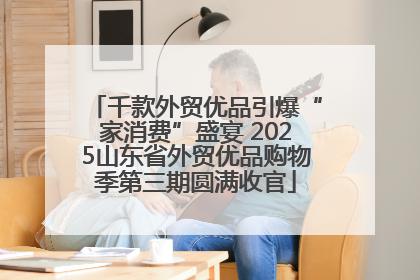 千款外贸优品引爆“家消费”盛宴 2025山东省外贸优品购物季第三期圆满收官