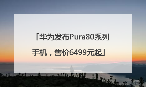 华为发布Pura80系列手机，售价6499元起