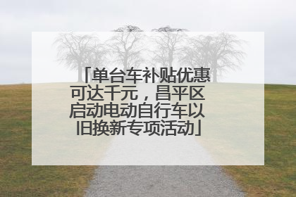 单台车补贴优惠可达千元，昌平区启动电动自行车以旧换新专项活动